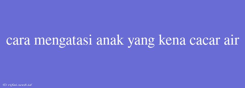 Cara Mengatasi Anak Yang Kena Cacar Air