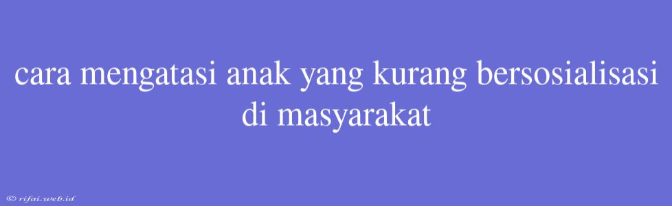 Cara Mengatasi Anak Yang Kurang Bersosialisasi Di Masyarakat