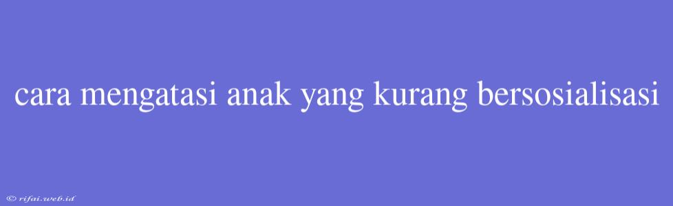 Cara Mengatasi Anak Yang Kurang Bersosialisasi