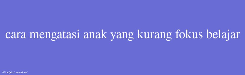 Cara Mengatasi Anak Yang Kurang Fokus Belajar