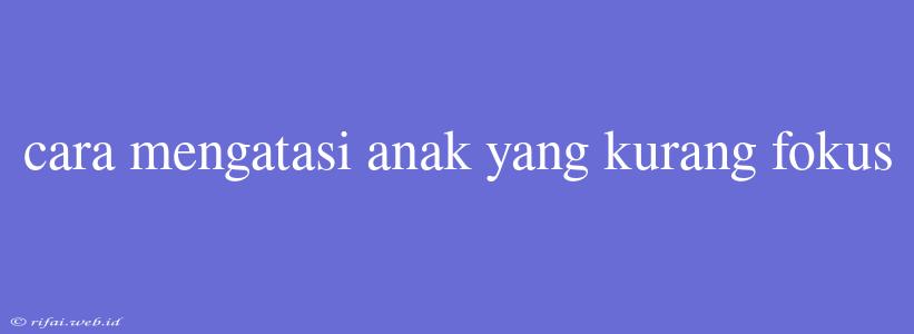 Cara Mengatasi Anak Yang Kurang Fokus