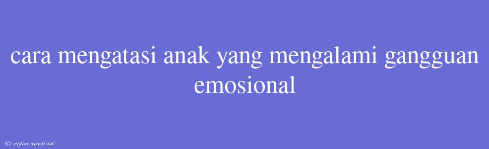 Cara Mengatasi Anak Yang Mengalami Gangguan Emosional