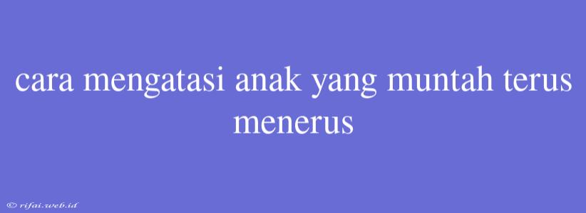 Cara Mengatasi Anak Yang Muntah Terus Menerus