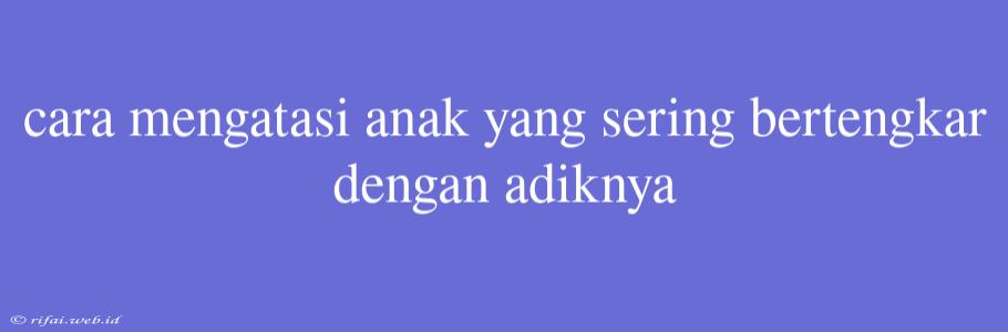 Cara Mengatasi Anak Yang Sering Bertengkar Dengan Adiknya