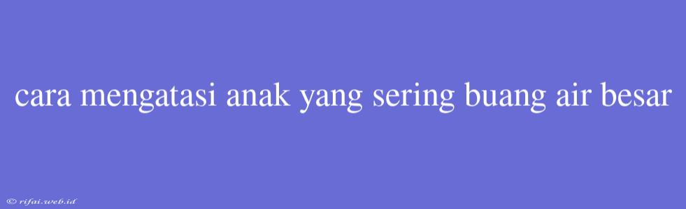 Cara Mengatasi Anak Yang Sering Buang Air Besar