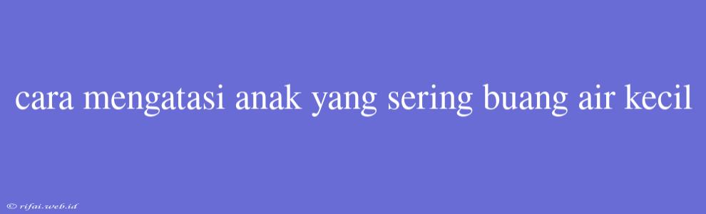 Cara Mengatasi Anak Yang Sering Buang Air Kecil