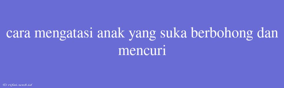 Cara Mengatasi Anak Yang Suka Berbohong Dan Mencuri