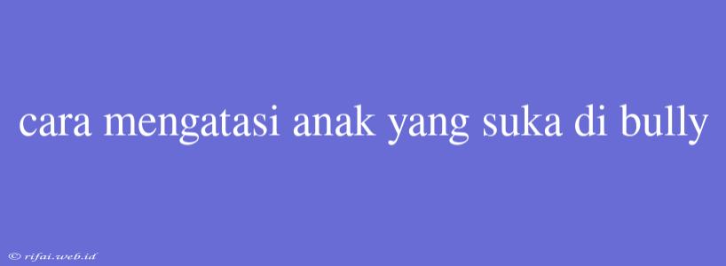 Cara Mengatasi Anak Yang Suka Di Bully