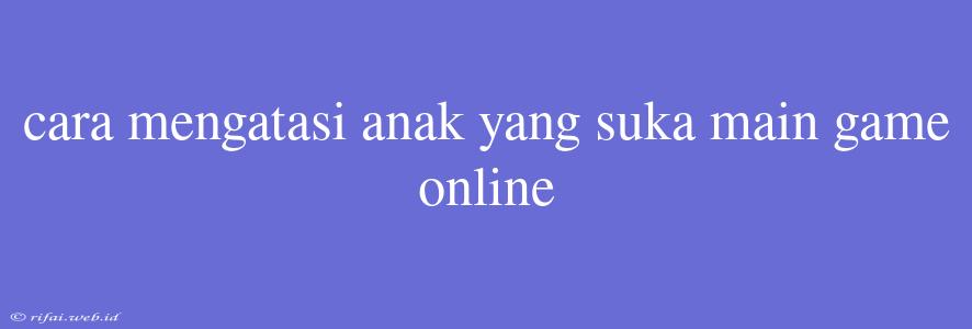 Cara Mengatasi Anak Yang Suka Main Game Online