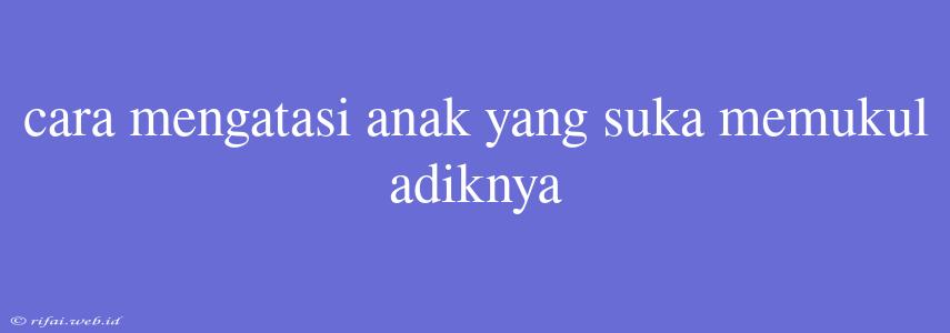 Cara Mengatasi Anak Yang Suka Memukul Adiknya