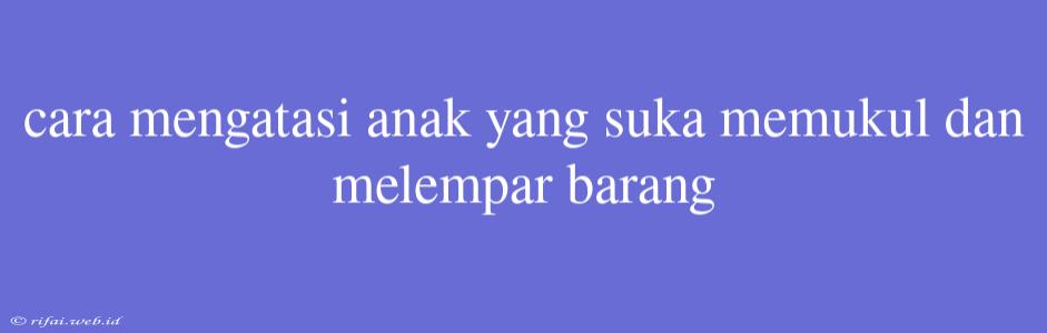 Cara Mengatasi Anak Yang Suka Memukul Dan Melempar Barang