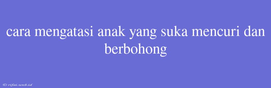 Cara Mengatasi Anak Yang Suka Mencuri Dan Berbohong