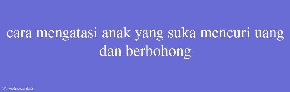 Cara Mengatasi Anak Yang Suka Mencuri Uang Dan Berbohong