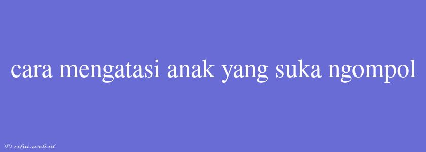 Cara Mengatasi Anak Yang Suka Ngompol