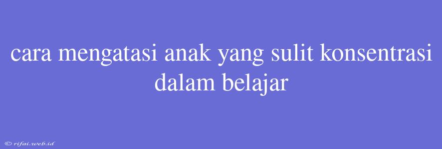 Cara Mengatasi Anak Yang Sulit Konsentrasi Dalam Belajar