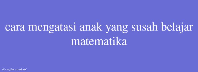 Cara Mengatasi Anak Yang Susah Belajar Matematika