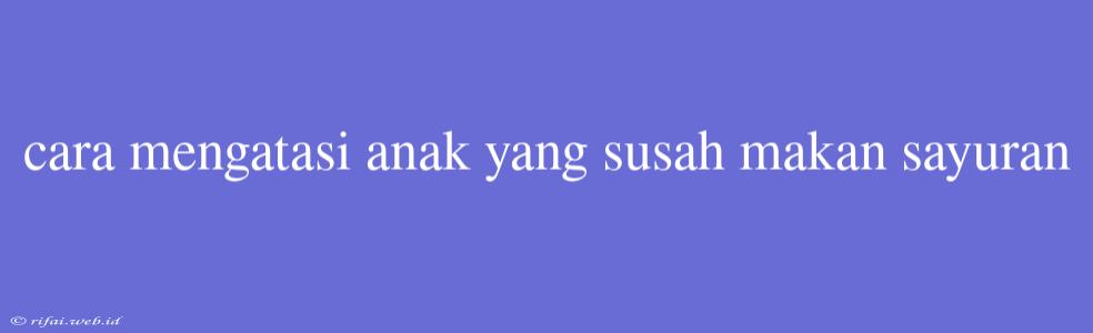 Cara Mengatasi Anak Yang Susah Makan Sayuran