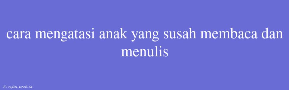 Cara Mengatasi Anak Yang Susah Membaca Dan Menulis