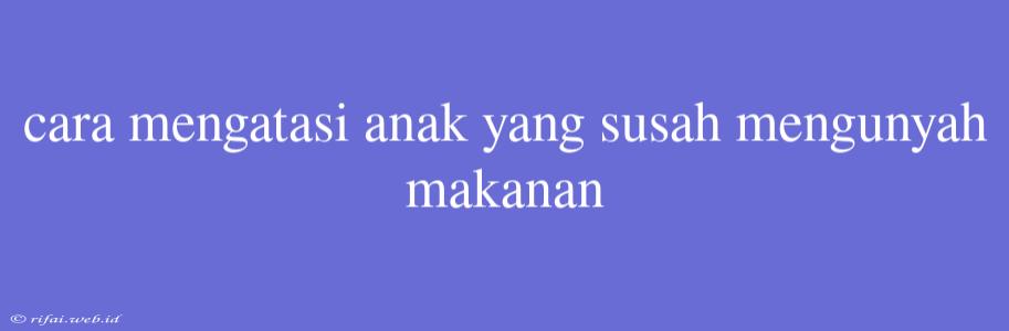 Cara Mengatasi Anak Yang Susah Mengunyah Makanan