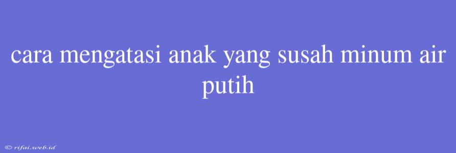 Cara Mengatasi Anak Yang Susah Minum Air Putih