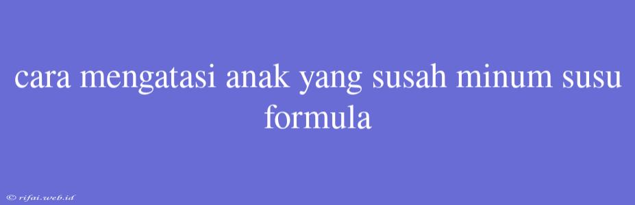 Cara Mengatasi Anak Yang Susah Minum Susu Formula