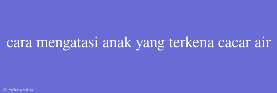 Cara Mengatasi Anak Yang Terkena Cacar Air