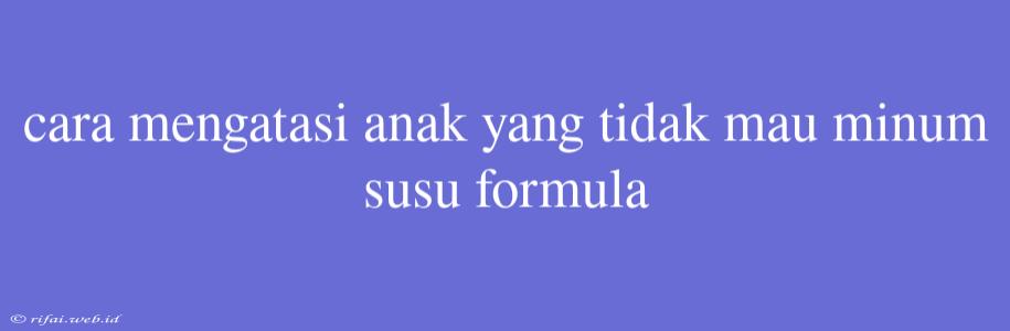 Cara Mengatasi Anak Yang Tidak Mau Minum Susu Formula