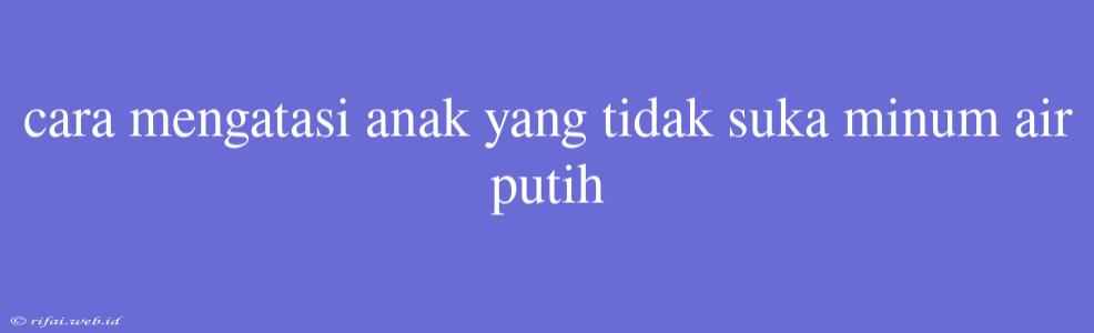 Cara Mengatasi Anak Yang Tidak Suka Minum Air Putih