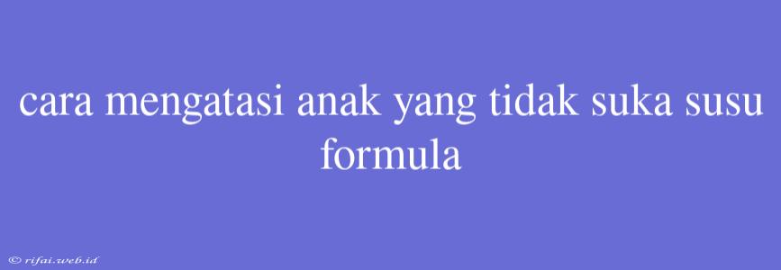 Cara Mengatasi Anak Yang Tidak Suka Susu Formula