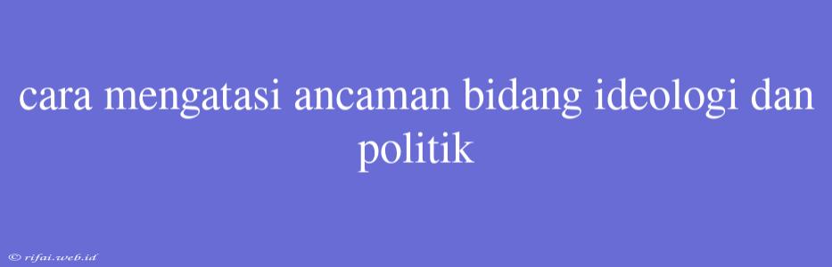 Cara Mengatasi Ancaman Bidang Ideologi Dan Politik