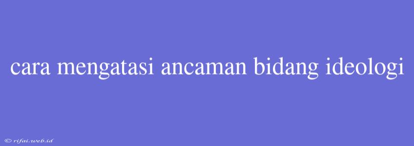 Cara Mengatasi Ancaman Bidang Ideologi