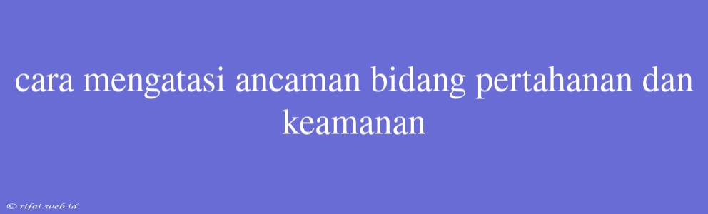 Cara Mengatasi Ancaman Bidang Pertahanan Dan Keamanan