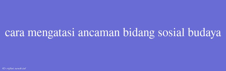 Cara Mengatasi Ancaman Bidang Sosial Budaya