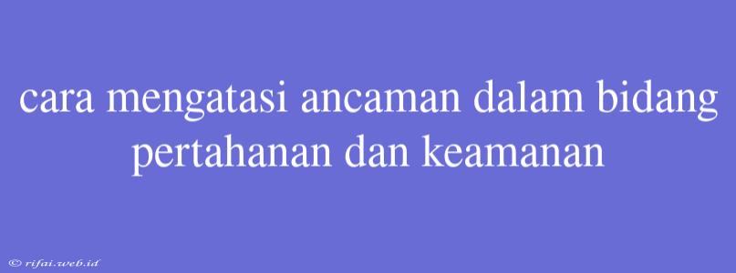 Cara Mengatasi Ancaman Dalam Bidang Pertahanan Dan Keamanan