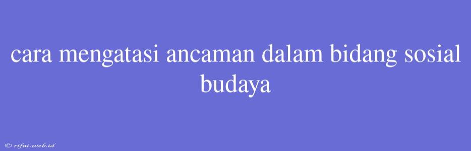 Cara Mengatasi Ancaman Dalam Bidang Sosial Budaya