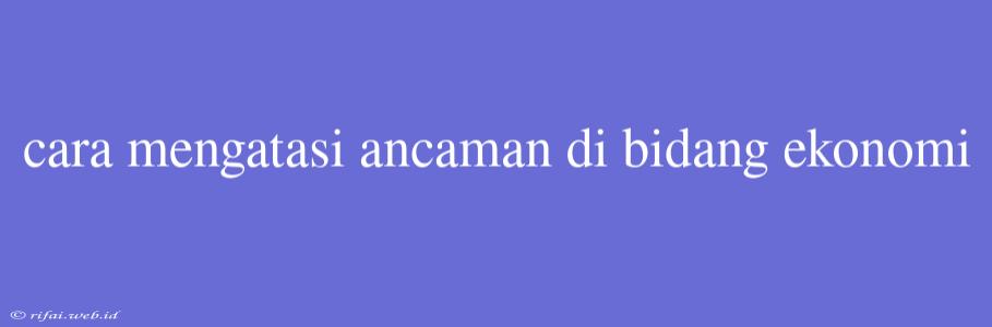 Cara Mengatasi Ancaman Di Bidang Ekonomi