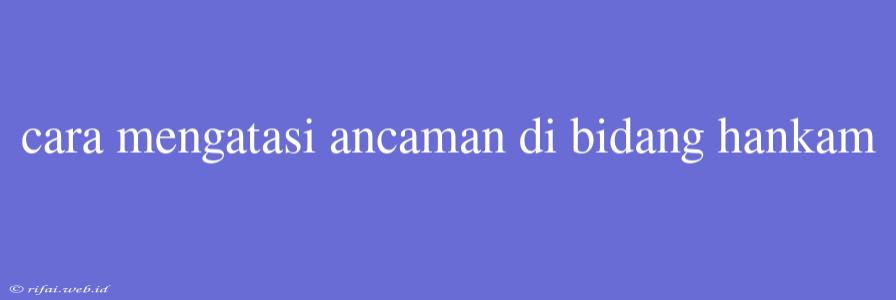 Cara Mengatasi Ancaman Di Bidang Hankam