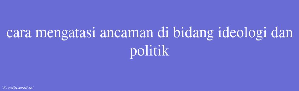 Cara Mengatasi Ancaman Di Bidang Ideologi Dan Politik