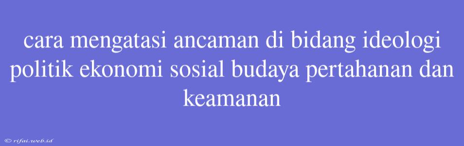 Cara Mengatasi Ancaman Di Bidang Ideologi Politik Ekonomi Sosial Budaya Pertahanan Dan Keamanan