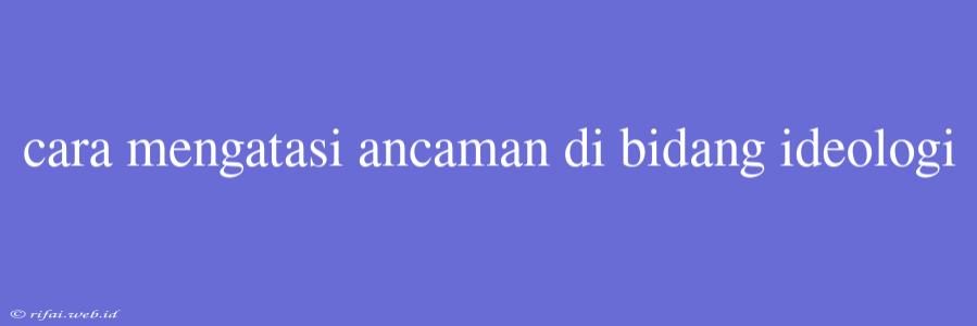 Cara Mengatasi Ancaman Di Bidang Ideologi