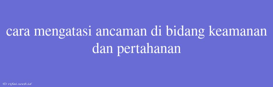 Cara Mengatasi Ancaman Di Bidang Keamanan Dan Pertahanan