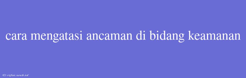 Cara Mengatasi Ancaman Di Bidang Keamanan