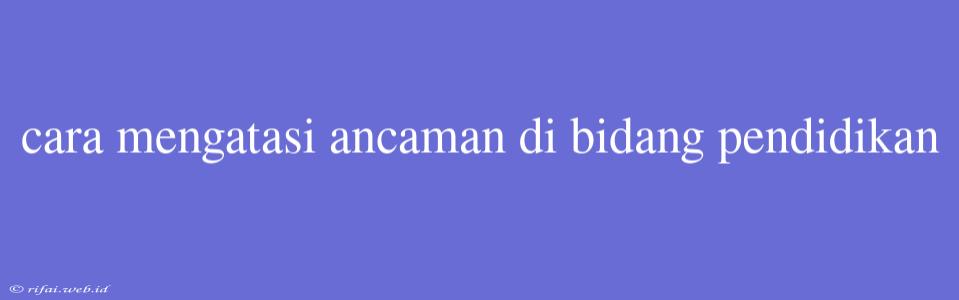 Cara Mengatasi Ancaman Di Bidang Pendidikan