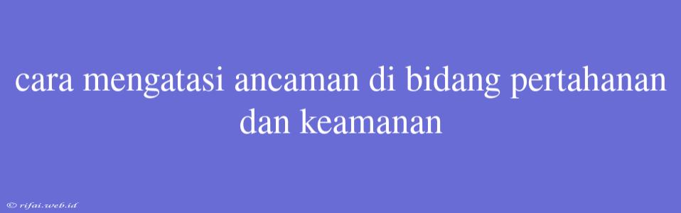 Cara Mengatasi Ancaman Di Bidang Pertahanan Dan Keamanan