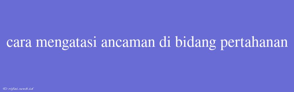 Cara Mengatasi Ancaman Di Bidang Pertahanan