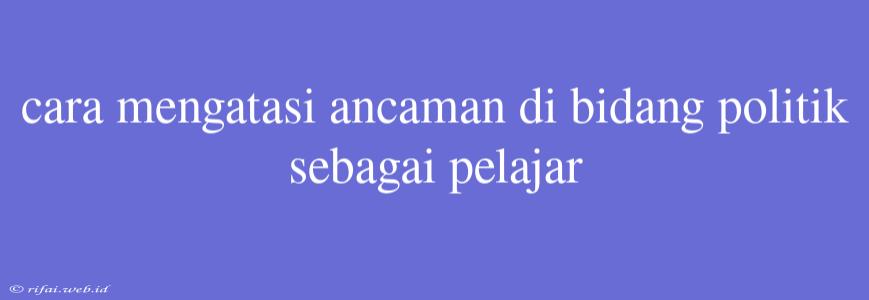 Cara Mengatasi Ancaman Di Bidang Politik Sebagai Pelajar