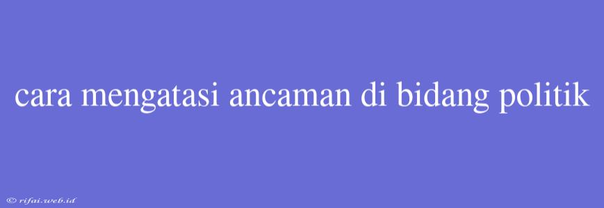 Cara Mengatasi Ancaman Di Bidang Politik