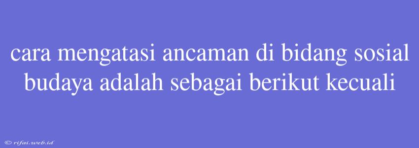 Cara Mengatasi Ancaman Di Bidang Sosial Budaya Adalah Sebagai Berikut Kecuali