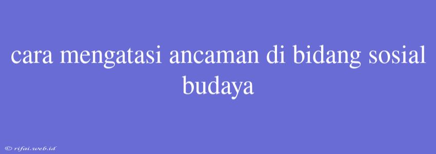 Cara Mengatasi Ancaman Di Bidang Sosial Budaya