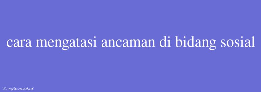 Cara Mengatasi Ancaman Di Bidang Sosial